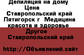 Депиляция на дому › Цена ­ 300 - Ставропольский край, Пятигорск г. Медицина, красота и здоровье » Другое   . Ставропольский край